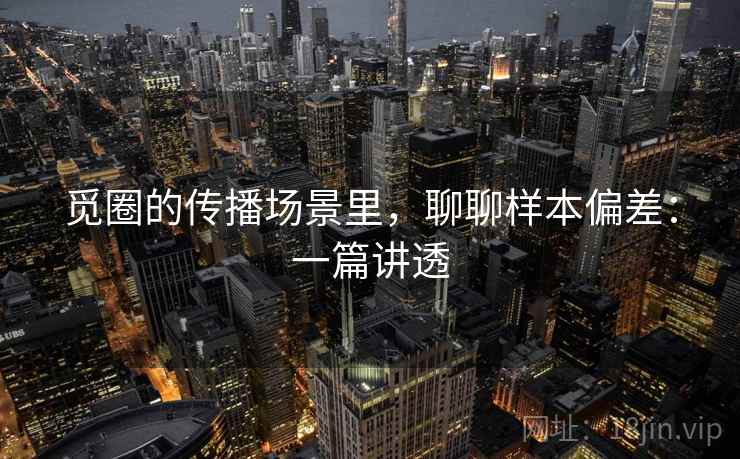 觅圈的传播场景里,聊聊样本偏差:一篇讲透 觅圈的传播场景里,聊聊样本偏差:一篇讲透