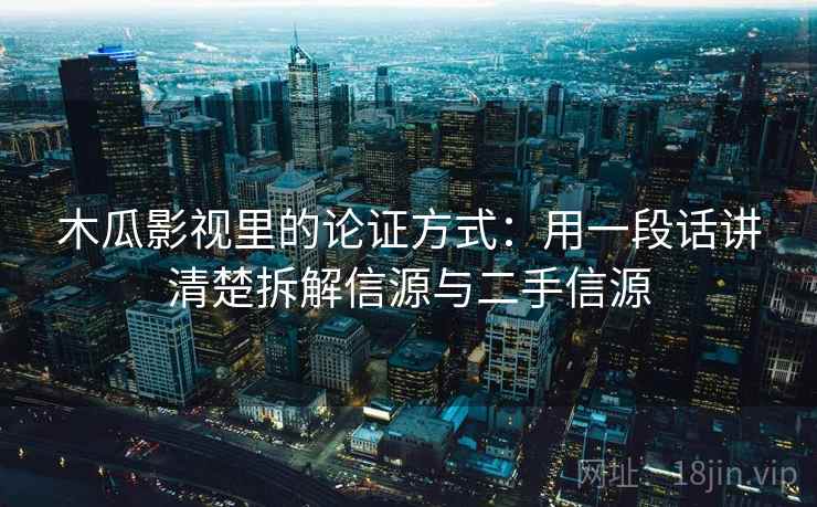 木瓜影视里的论证方式:用一段话讲清楚拆解信源与二手信源 木瓜影视里的论证方式:用一段话讲清楚拆解信源与二手信源