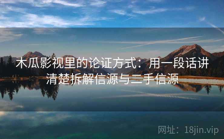 木瓜影视里的论证方式:用一段话讲清楚拆解信源与二手信源 木瓜影视里的论证方式:用一段话讲清楚拆解信源与二手信源