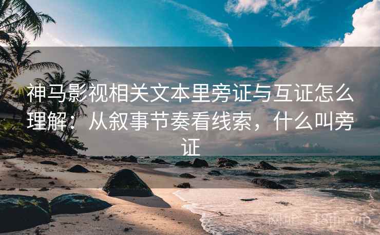 神马影视相关文本里旁证与互证怎么理解:从叙事节奏看线索,什么叫旁证 神马影视相关文本里旁证与互证怎么理解:从叙事节奏看线索,什么叫旁证