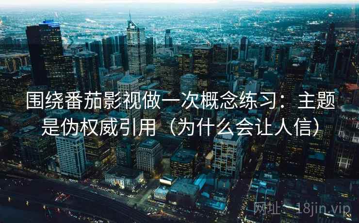 围绕番茄影视做一次概念练习:主题是伪权威引用(为什么会让人信) 围绕番茄影视做一次概念练习:主题是伪权威引用(为什么会让人信)