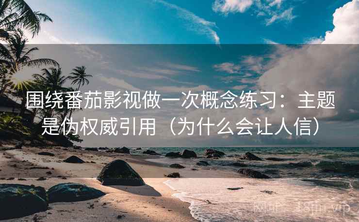 围绕番茄影视做一次概念练习:主题是伪权威引用(为什么会让人信) 围绕番茄影视做一次概念练习:主题是伪权威引用(为什么会让人信)