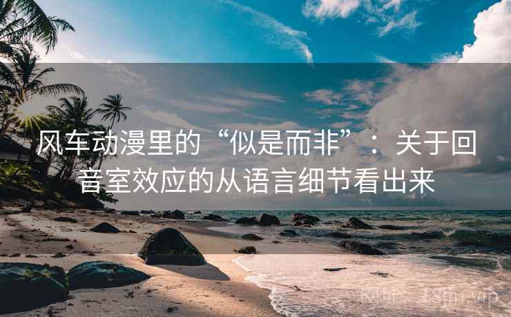 风车动漫里的“似是而非”:关于回音室效应的从语言细节看出来 风车动漫里的“似是而非”:关于回音室效应的从语言细节看出来