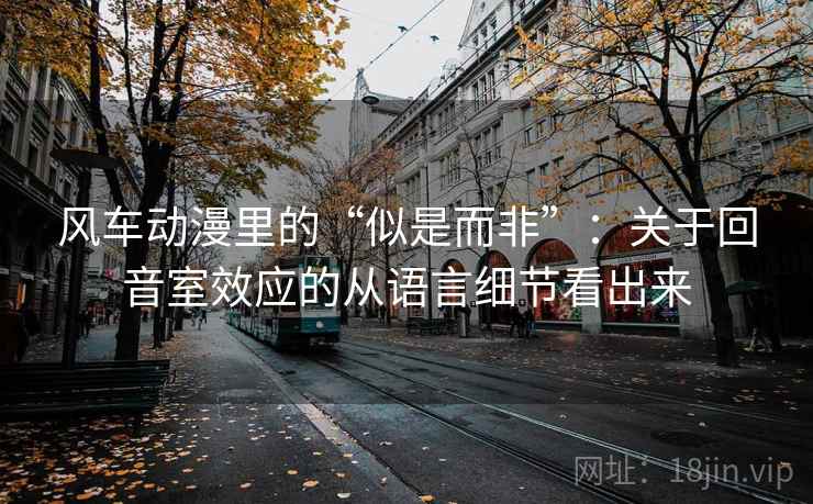 风车动漫里的“似是而非”:关于回音室效应的从语言细节看出来 风车动漫里的“似是而非”:关于回音室效应的从语言细节看出来