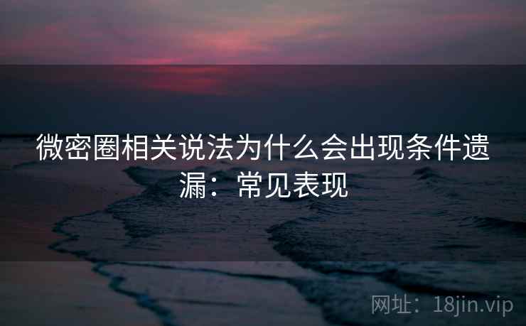 微密圈相关说法为什么会出现条件遗漏：常见表现
