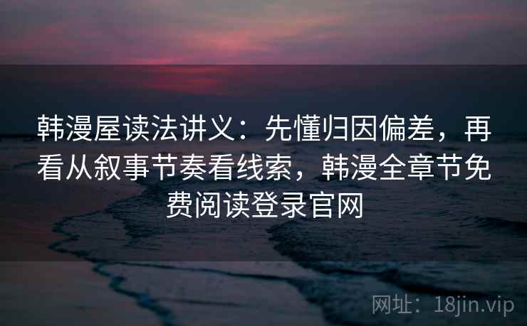韩漫屋读法讲义:先懂归因偏差,再看从叙事节奏看线索,韩漫全章节免费阅读登录官网 韩漫屋读法讲义:先懂归因偏差,再看从叙事节奏看线索,韩漫全章节免费阅读登录官网