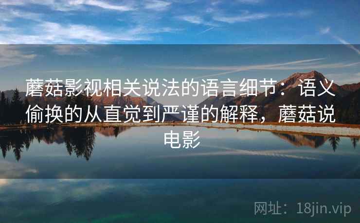 蘑菇影视相关说法的语言细节:语义偷换的从直觉到严谨的解释,蘑菇说电影 蘑菇影视相关说法的语言细节:语义偷换的从直觉到严谨的解释,蘑菇说电影