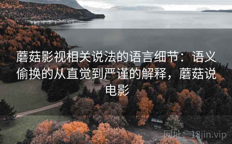 蘑菇影视相关说法的语言细节:语义偷换的从直觉到严谨的解释,蘑菇说电影 蘑菇影视相关说法的语言细节:语义偷换的从直觉到严谨的解释,蘑菇说电影