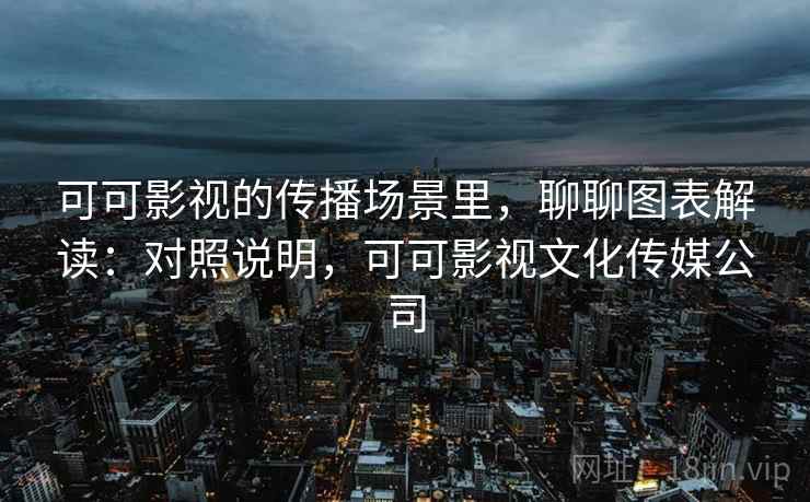 可可影视的传播场景里,聊聊图表解读:对照说明,可可影视文化传媒公司 可可影视的传播场景里,聊聊图表解读:对照说明,可可影视文化传媒公司