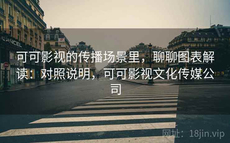 可可影视的传播场景里,聊聊图表解读:对照说明,可可影视文化传媒公司 可可影视的传播场景里,聊聊图表解读:对照说明,可可影视文化传媒公司
