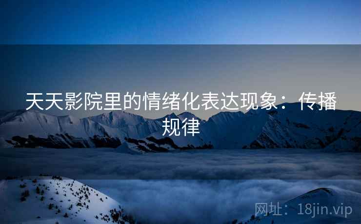 天天影院里的情绪化表达现象：传播规律