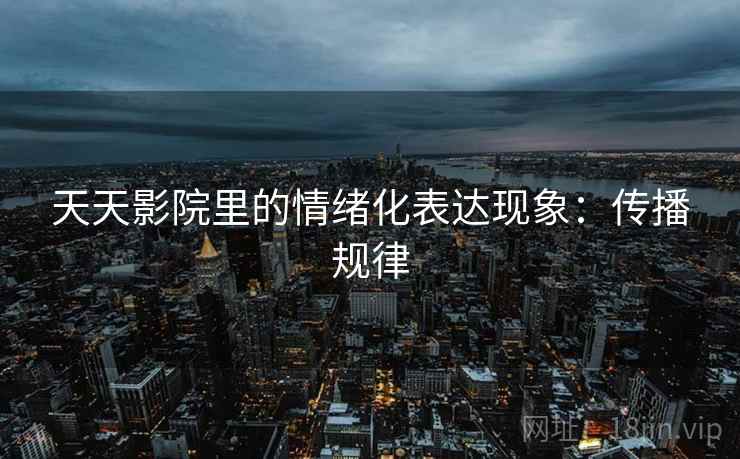 天天影院里的情绪化表达现象：传播规律