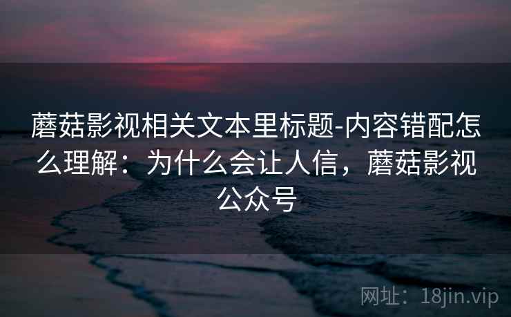 蘑菇影视相关文本里标题-内容错配怎么理解:为什么会让人信,蘑菇影视公众号 蘑菇影视相关文本里标题-内容错配怎么理解:为什么会让人信,蘑菇影视公众号