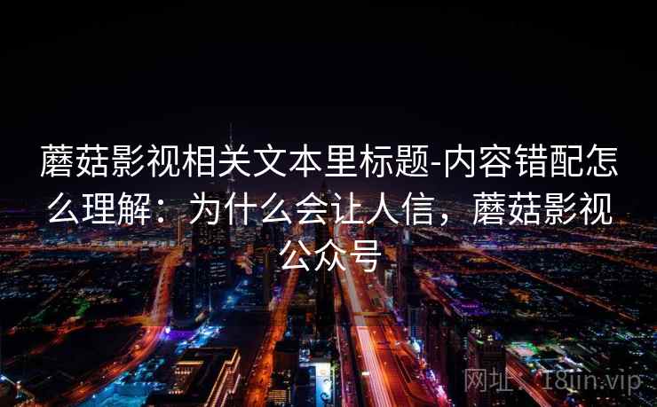 蘑菇影视相关文本里标题-内容错配怎么理解:为什么会让人信,蘑菇影视公众号 蘑菇影视相关文本里标题-内容错配怎么理解:为什么会让人信,蘑菇影视公众号