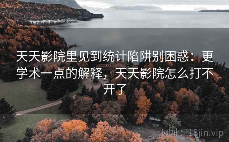 天天影院里见到统计陷阱别困惑：更学术一点的解释，天天影院怎么打不开了