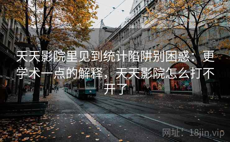 天天影院里见到统计陷阱别困惑：更学术一点的解释，天天影院怎么打不开了