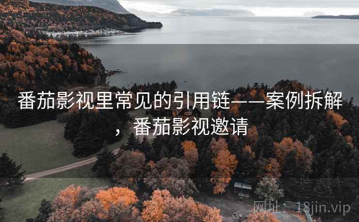 番茄影视里常见的引用链——案例拆解,番茄影视邀请 番茄影视里常见的引用链——案例拆解,番茄影视邀请
