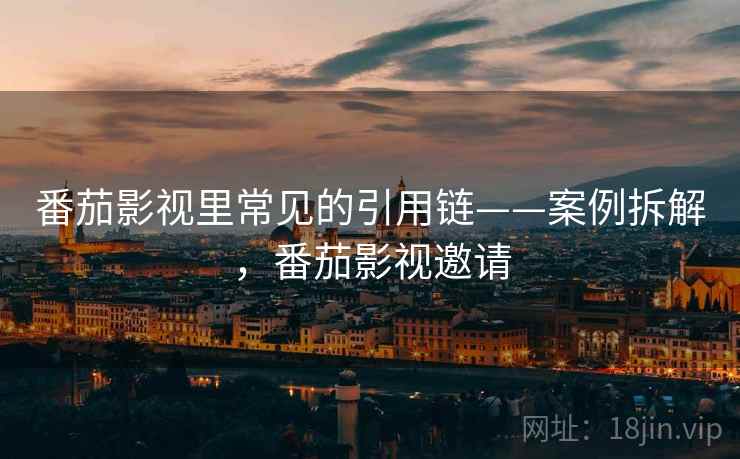 番茄影视里常见的引用链——案例拆解,番茄影视邀请 番茄影视里常见的引用链——案例拆解,番茄影视邀请