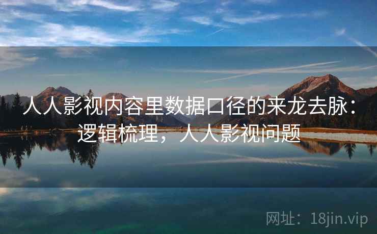 人人影视内容里数据口径的来龙去脉:逻辑梳理,人人影视问题 人人影视内容里数据口径的来龙去脉:逻辑梳理,人人影视问题