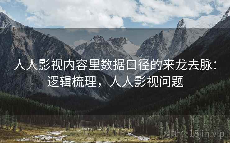 人人影视内容里数据口径的来龙去脉:逻辑梳理,人人影视问题 人人影视内容里数据口径的来龙去脉:逻辑梳理,人人影视问题