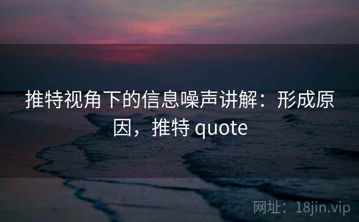 推特视角下的信息噪声讲解:形成原因,推特 quote 推特视角下的信息噪声讲解:形成原因,推特 quote
