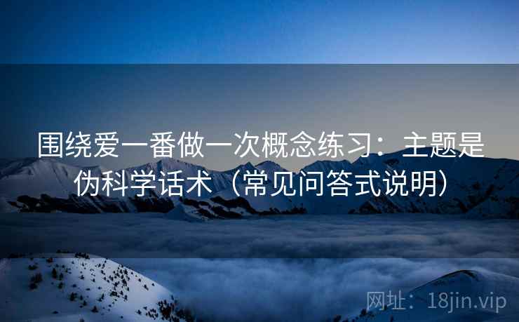 围绕爱一番做一次概念练习：主题是伪科学话术（常见问答式说明）