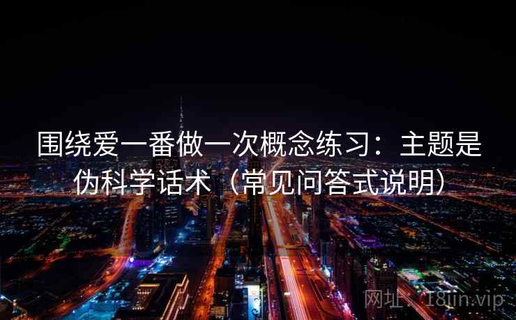 围绕爱一番做一次概念练习：主题是伪科学话术（常见问答式说明）
