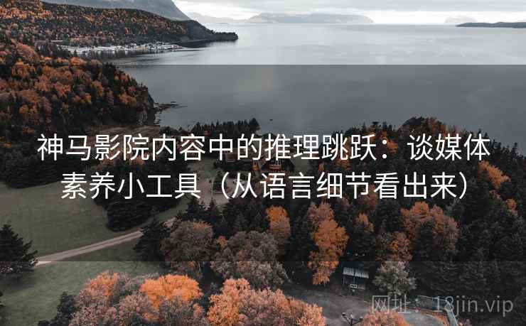 神马影院内容中的推理跳跃：谈媒体素养小工具（从语言细节看出来）