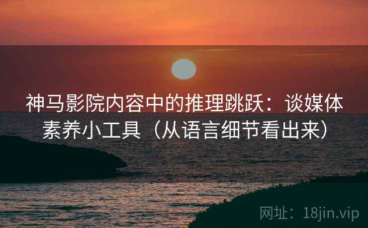神马影院内容中的推理跳跃：谈媒体素养小工具（从语言细节看出来）