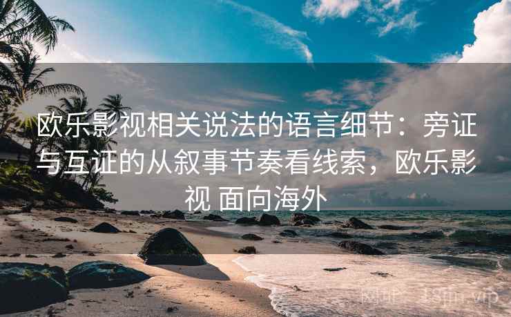 欧乐影视相关说法的语言细节:旁证与互证的从叙事节奏看线索,欧乐影视 面向海外 欧乐影视相关说法的语言细节:旁证与互证的从叙事节奏看线索,欧乐影视 面向海外