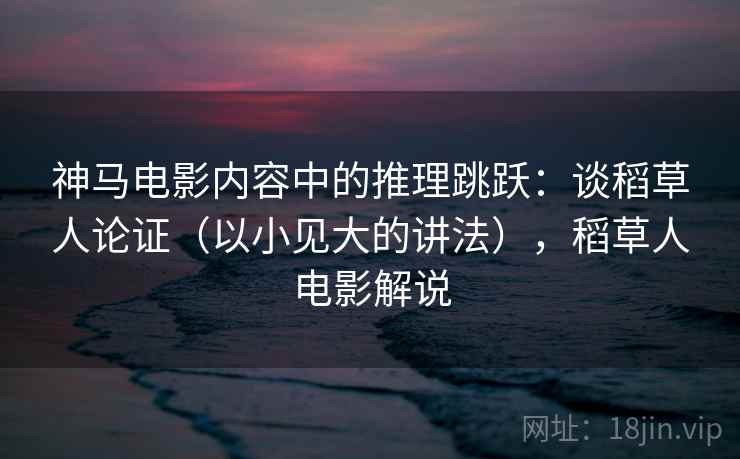 神马电影内容中的推理跳跃:谈稻草人论证(以小见大的讲法),稻草人电影解说 神马电影内容中的推理跳跃:谈稻草人论证(以小见大的讲法),稻草人电影解说