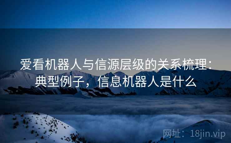 爱看机器人与信源层级的关系梳理：典型例子，信息机器人是什么