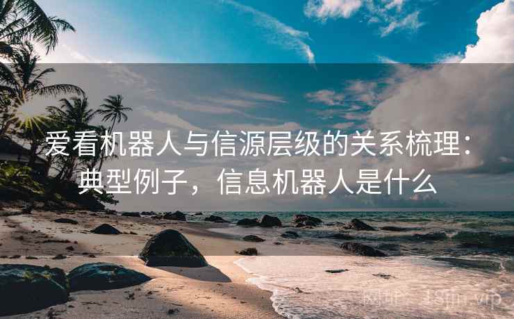 爱看机器人与信源层级的关系梳理：典型例子，信息机器人是什么