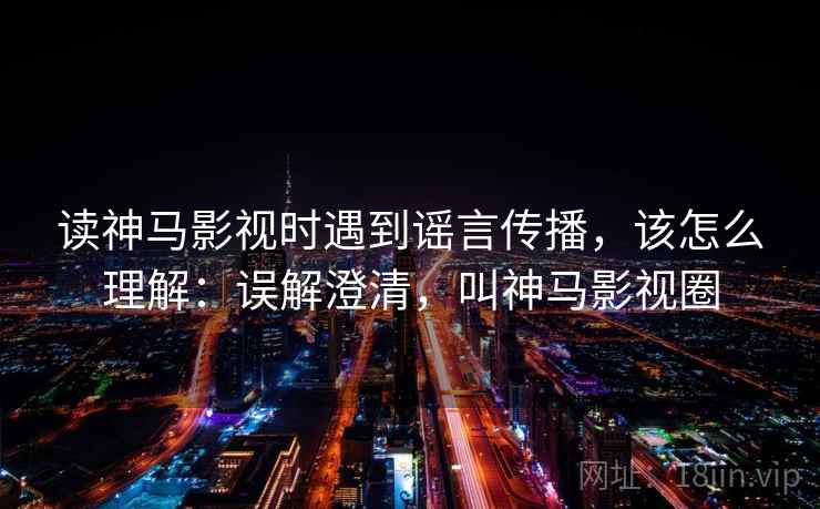 读神马影视时遇到谣言传播,该怎么理解:误解澄清,叫神马影视圈 读神马影视时遇到谣言传播,该怎么理解:误解澄清,叫神马影视圈