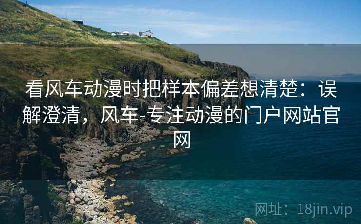 看风车动漫时把样本偏差想清楚:误解澄清,风车-专注动漫的门户网站官网 看风车动漫时把样本偏差想清楚:误解澄清,风车-专注动漫的门户网站官网