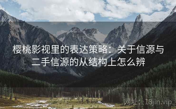 樱桃影视里的表达策略:关于信源与二手信源的从结构上怎么辨 樱桃影视里的表达策略:关于信源与二手信源的从结构上怎么辨