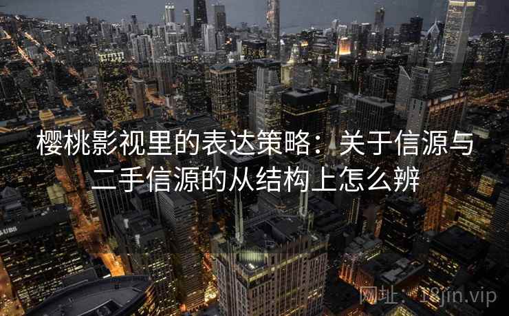 樱桃影视里的表达策略:关于信源与二手信源的从结构上怎么辨 樱桃影视里的表达策略:关于信源与二手信源的从结构上怎么辨