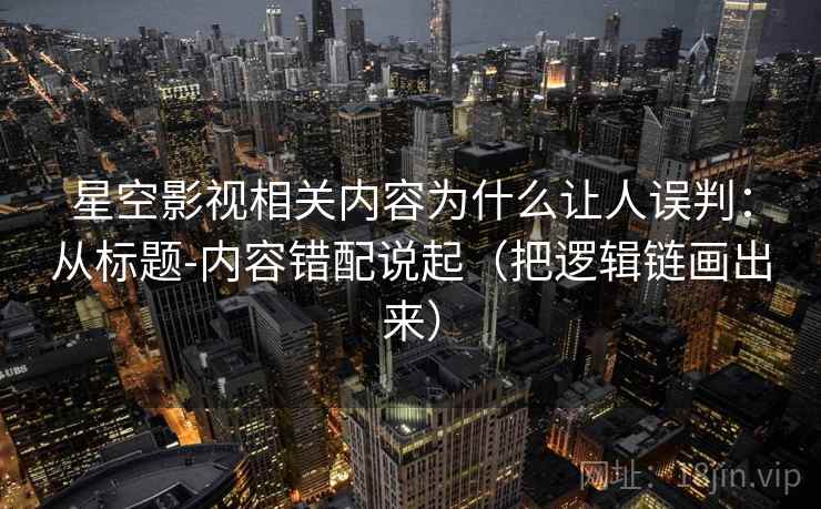 星空影视相关内容为什么让人误判:从标题-内容错配说起(把逻辑链画出来) 星空影视相关内容为什么让人误判:从标题-内容错配说起(把逻辑链画出来)