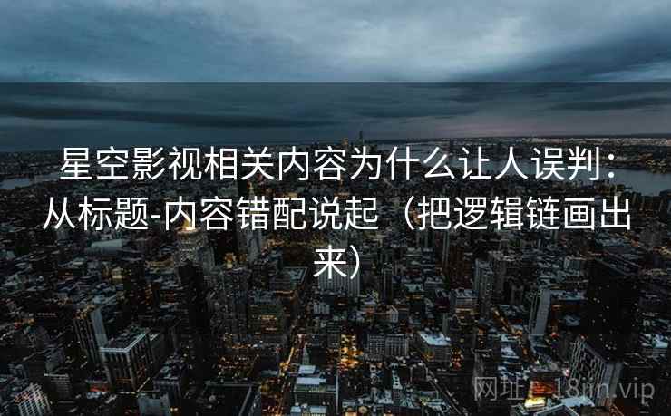 星空影视相关内容为什么让人误判:从标题-内容错配说起(把逻辑链画出来) 星空影视相关内容为什么让人误判:从标题-内容错配说起(把逻辑链画出来)