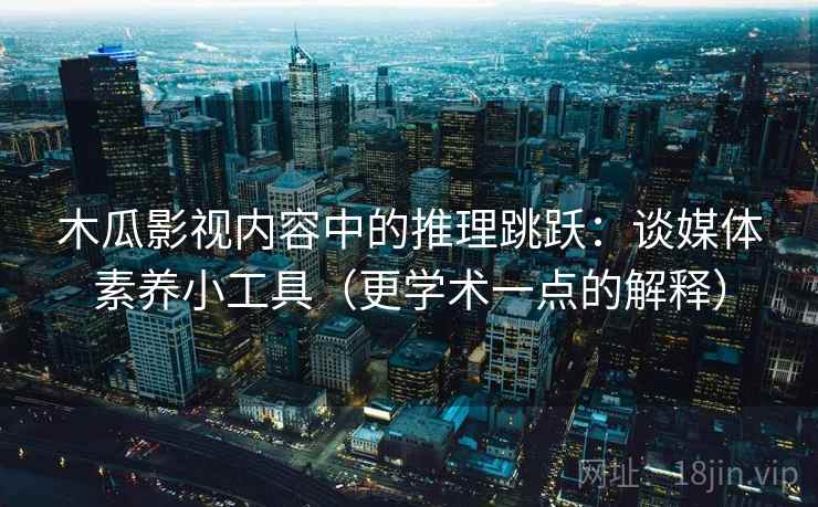 木瓜影视内容中的推理跳跃:谈媒体素养小工具(更学术一点的解释) 木瓜影视内容中的推理跳跃:谈媒体素养小工具(更学术一点的解释)