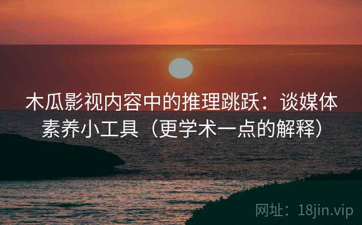 木瓜影视内容中的推理跳跃:谈媒体素养小工具(更学术一点的解释) 木瓜影视内容中的推理跳跃:谈媒体素养小工具(更学术一点的解释)