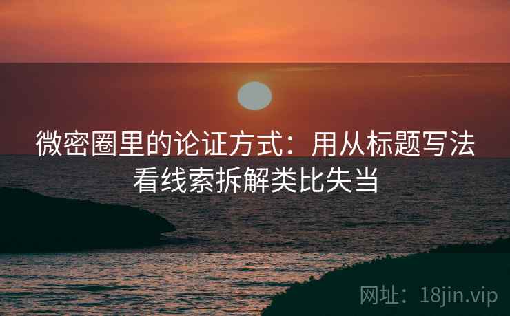 微密圈里的论证方式:用从标题写法看线索拆解类比失当 微密圈里的论证方式:用从标题写法看线索拆解类比失当