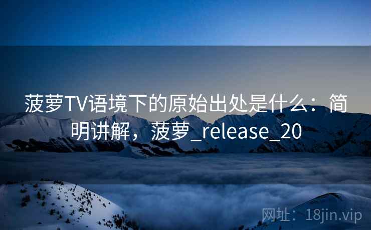 菠萝TV语境下的原始出处是什么:简明讲解,菠萝_release_20 菠萝TV语境下的原始出处是什么:简明讲解,菠萝_release_20
