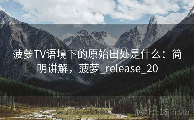 菠萝TV语境下的原始出处是什么:简明讲解,菠萝_release_20 菠萝TV语境下的原始出处是什么:简明讲解,菠萝_release_20