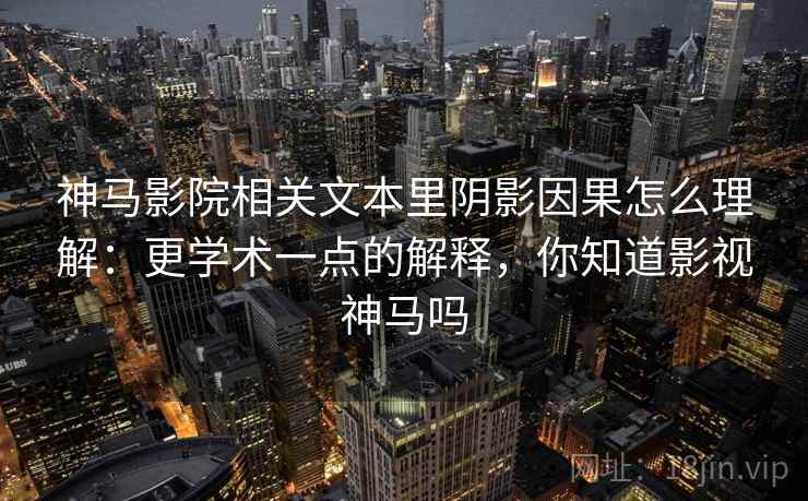 神马影院相关文本里阴影因果怎么理解:更学术一点的解释,你知道影视神马吗 神马影院相关文本里阴影因果怎么理解:更学术一点的解释,你知道影视神马吗