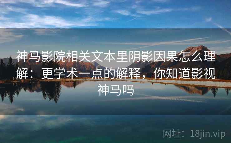 神马影院相关文本里阴影因果怎么理解:更学术一点的解释,你知道影视神马吗 神马影院相关文本里阴影因果怎么理解:更学术一点的解释,你知道影视神马吗