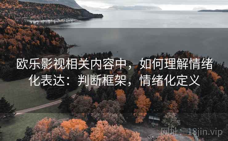 欧乐影视相关内容中,如何理解情绪化表达:判断框架,情绪化定义 欧乐影视相关内容中,如何理解情绪化表达:判断框架,情绪化定义