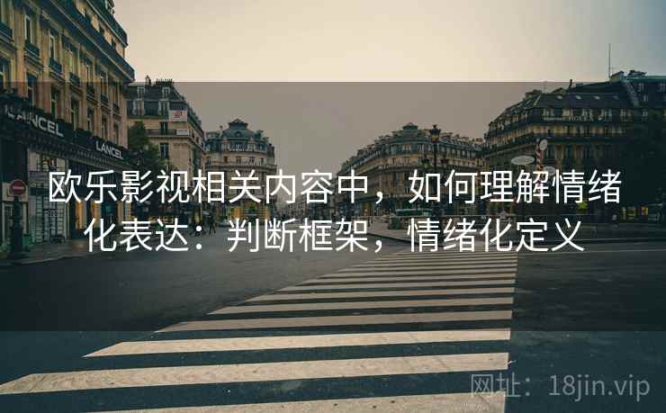 欧乐影视相关内容中,如何理解情绪化表达:判断框架,情绪化定义 欧乐影视相关内容中,如何理解情绪化表达:判断框架,情绪化定义