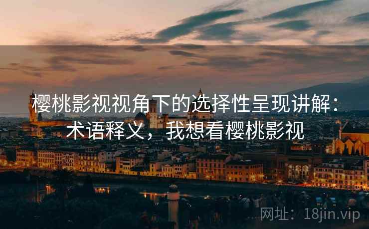 樱桃影视视角下的选择性呈现讲解：术语释义，我想看樱桃影视