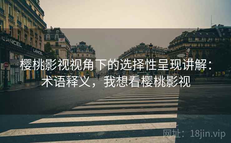 樱桃影视视角下的选择性呈现讲解：术语释义，我想看樱桃影视